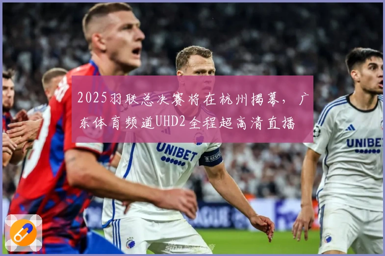 2025羽联总决赛将在杭州揭幕，广东体育频道UHD2全程超高清直播