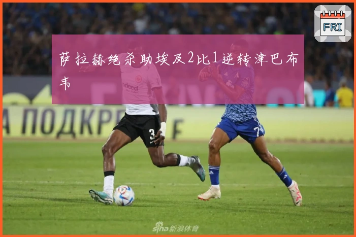 萨拉赫绝杀助埃及2比1逆转津巴布韦