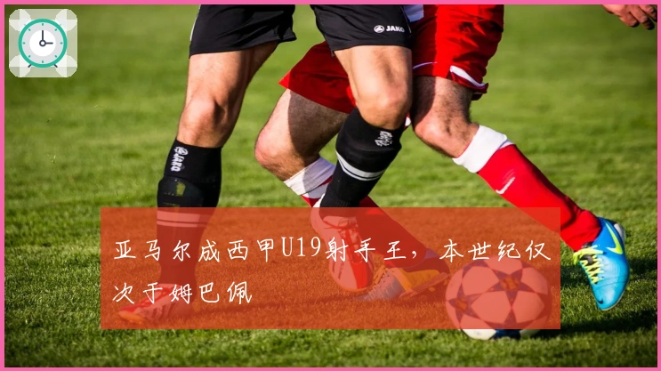 亚马尔成西甲U19射手王，本世纪仅次于姆巴佩