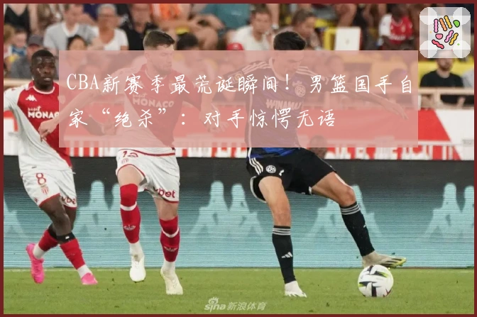 CBA新赛季最荒诞瞬间！男篮国手自家“绝杀”：对手惊愕无语