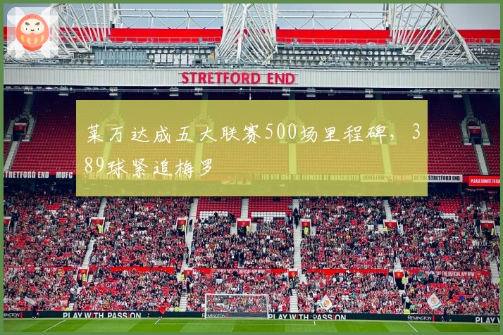 莱万达成五大联赛500场里程碑，389球紧追梅罗