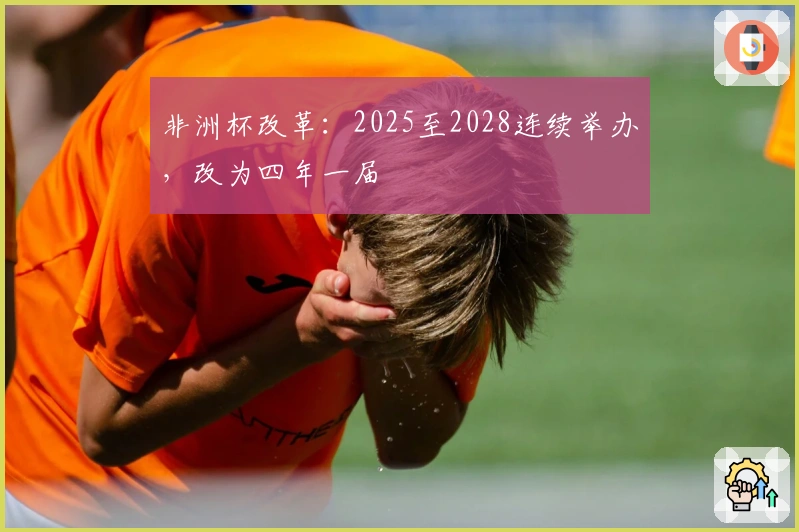 非洲杯改革：2025至2028连续举办，改为四年一届