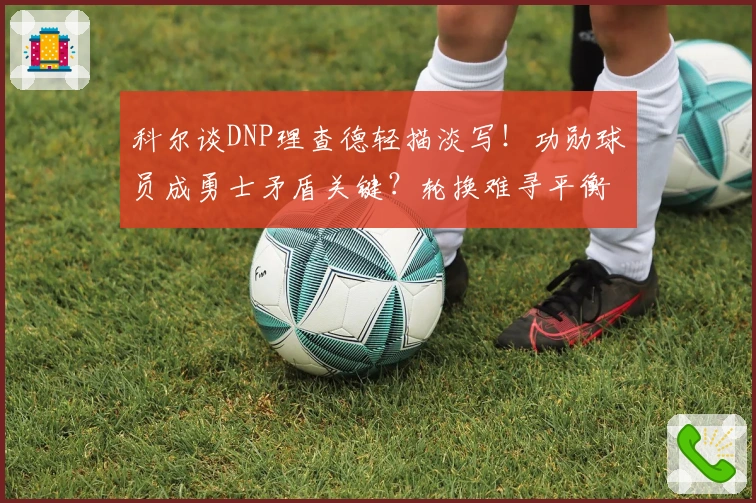 科尔谈DNP理查德轻描淡写！功勋球员成勇士矛盾关键？轮换难寻平衡
