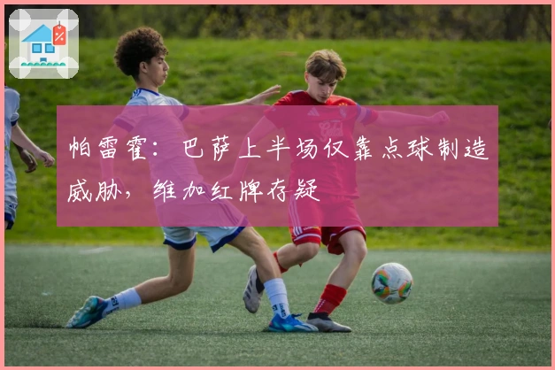 帕雷霍：巴萨上半场仅靠点球制造威胁，维加红牌存疑